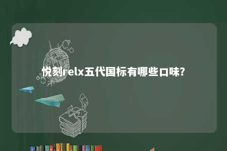 悦刻relx五代国标有哪些口味？ 